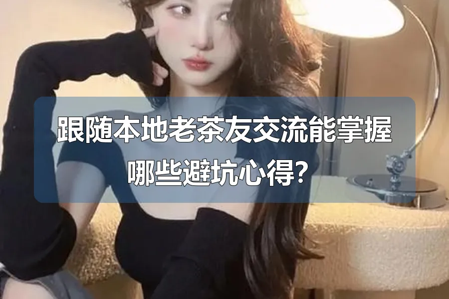 跟随本地老茶友交流能掌握哪些避坑心得？